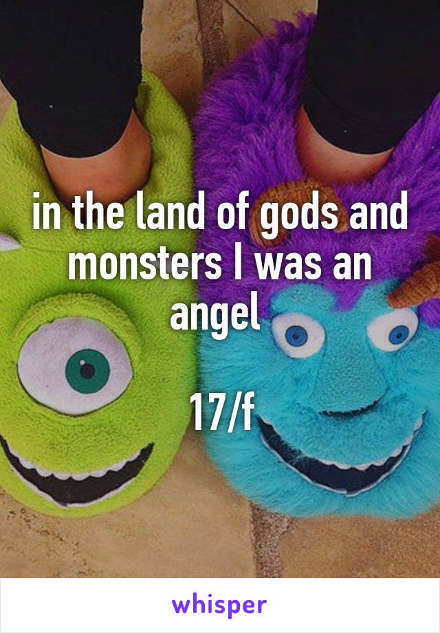 in the land of gods and monsters I was an angel 

17/f