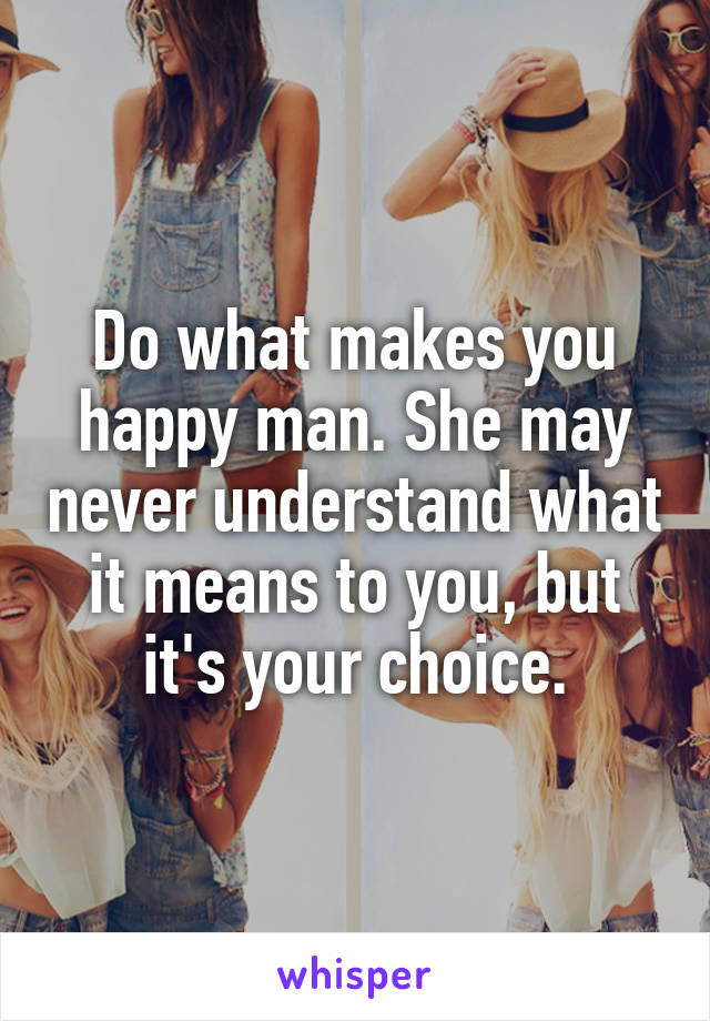 Do what makes you happy man. She may never understand what it means to you, but it's your choice.