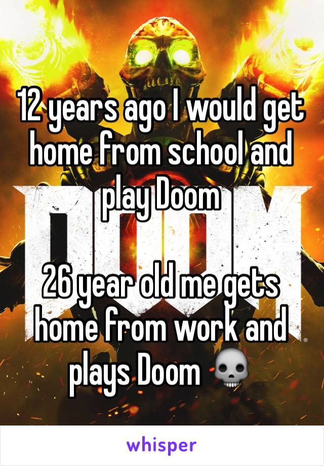 12 years ago I would get home from school and play Doom

26 year old me gets home from work and plays Doom 💀