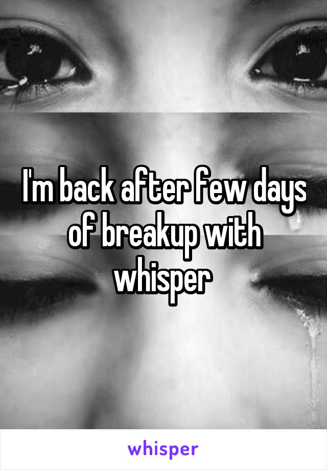 I'm back after few days of breakup with whisper 