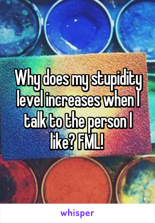 Why does my stupidity level increases when I talk to the person I like? FML! 