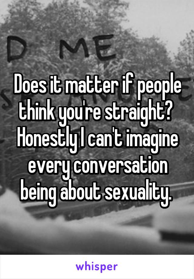 Does it matter if people think you're straight? 
Honestly I can't imagine every conversation being about sexuality. 