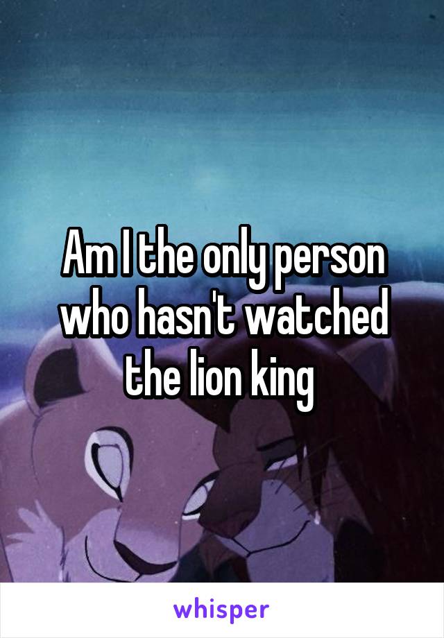 Am I the only person who hasn't watched the lion king 