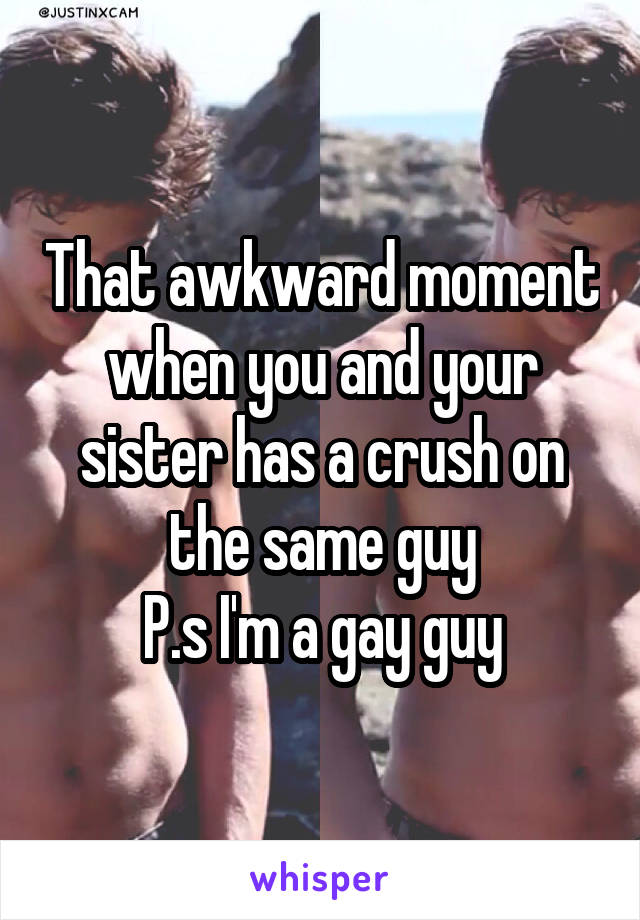 That awkward moment when you and your sister has a crush on the same guy
P.s I'm a gay guy