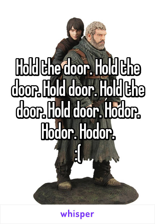 Hold the door. Hold the door. Hold door. Hold the door. Hold door. Hodor. Hodor. Hodor.
:(