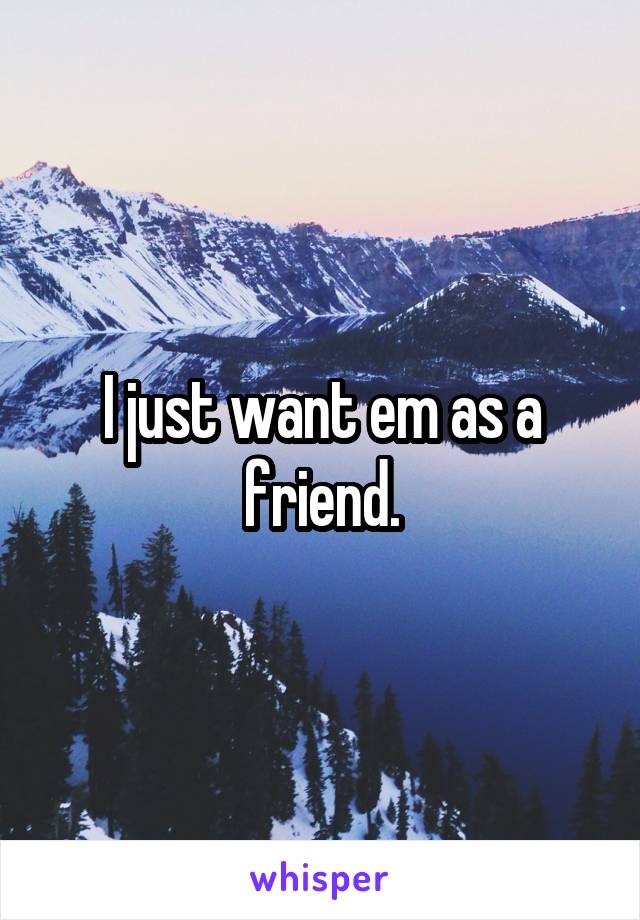 I just want em as a friend.