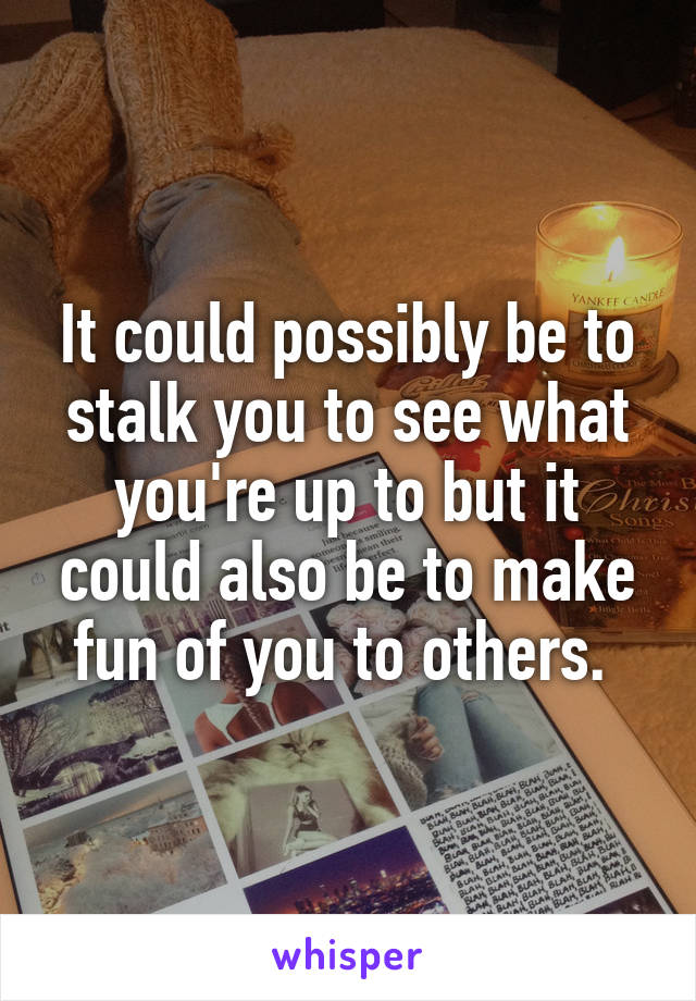 It could possibly be to stalk you to see what you're up to but it could also be to make fun of you to others. 