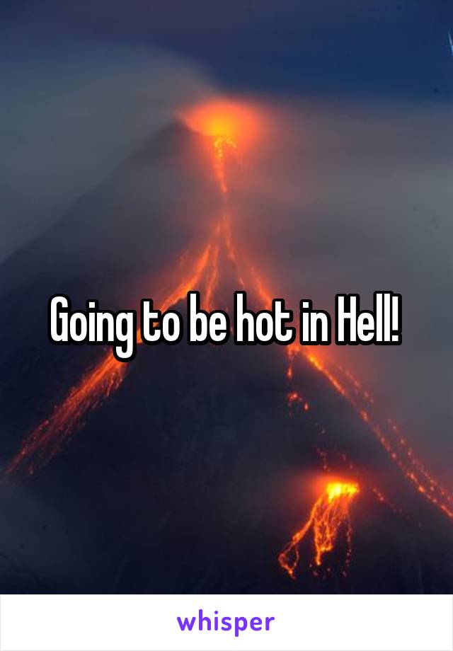 Going to be hot in Hell! 