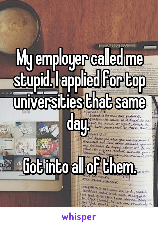 My employer called me stupid. I applied for top universities that same day. 

Got into all of them.