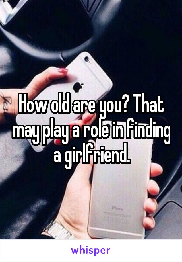 How old are you? That may play a role in finding a girlfriend.