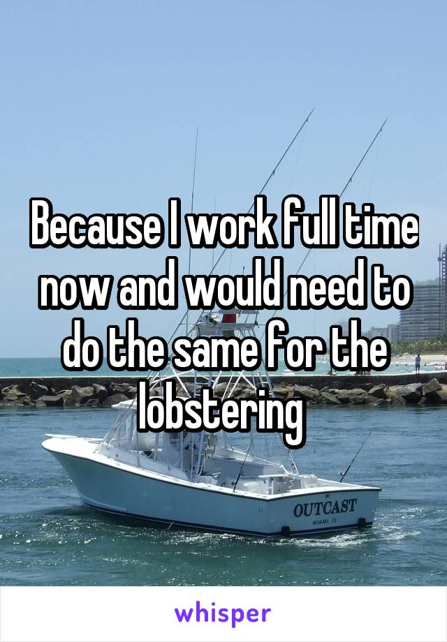 Because I work full time now and would need to do the same for the lobstering 