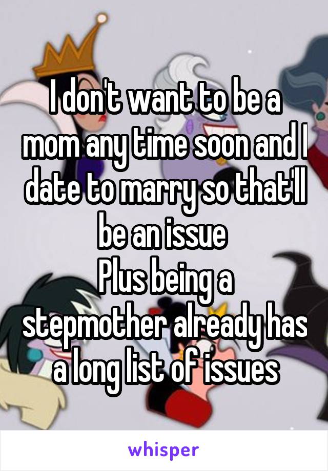I don't want to be a mom any time soon and I date to marry so that'll be an issue 
Plus being a stepmother already has a long list of issues