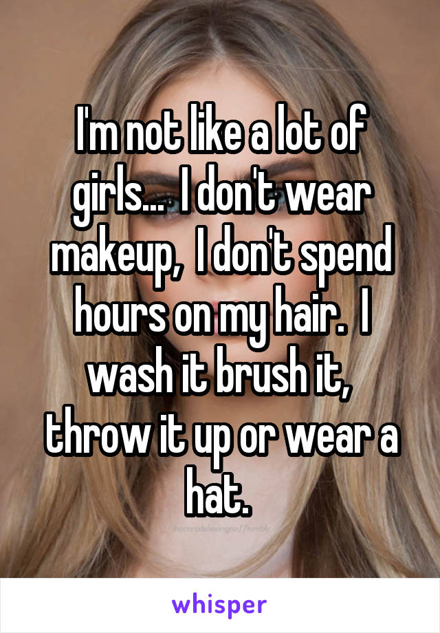 I'm not like a lot of girls...  I don't wear makeup,  I don't spend hours on my hair.  I wash it brush it,  throw it up or wear a hat. 