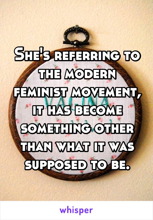 She's referring to the modern feminist movement, it has become something other than what it was supposed to be.