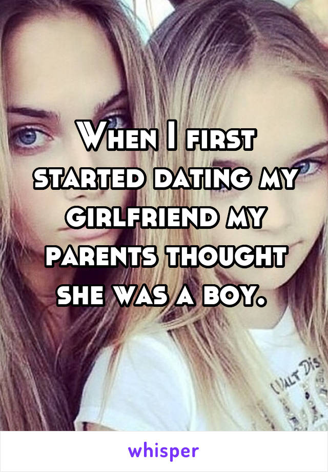 When I first started dating my girlfriend my parents thought she was a boy. 
