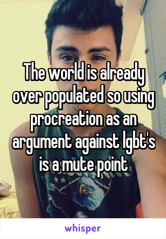 The world is already over populated so using procreation as an argument against lgbt's is a mute point