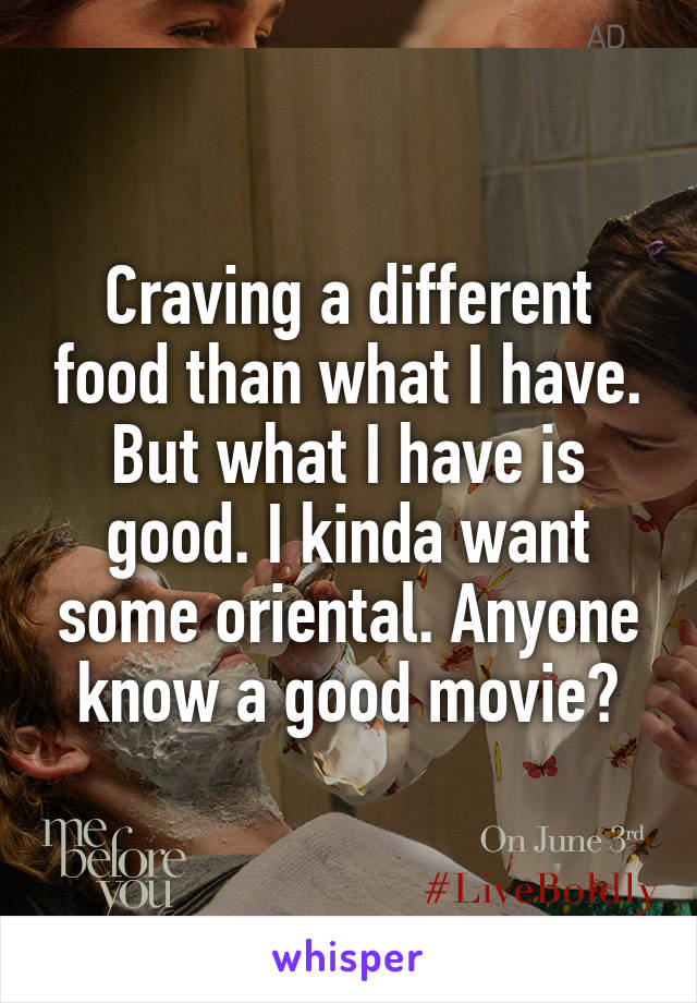 Craving a different food than what I have. But what I have is good. I kinda want some oriental. Anyone know a good movie?