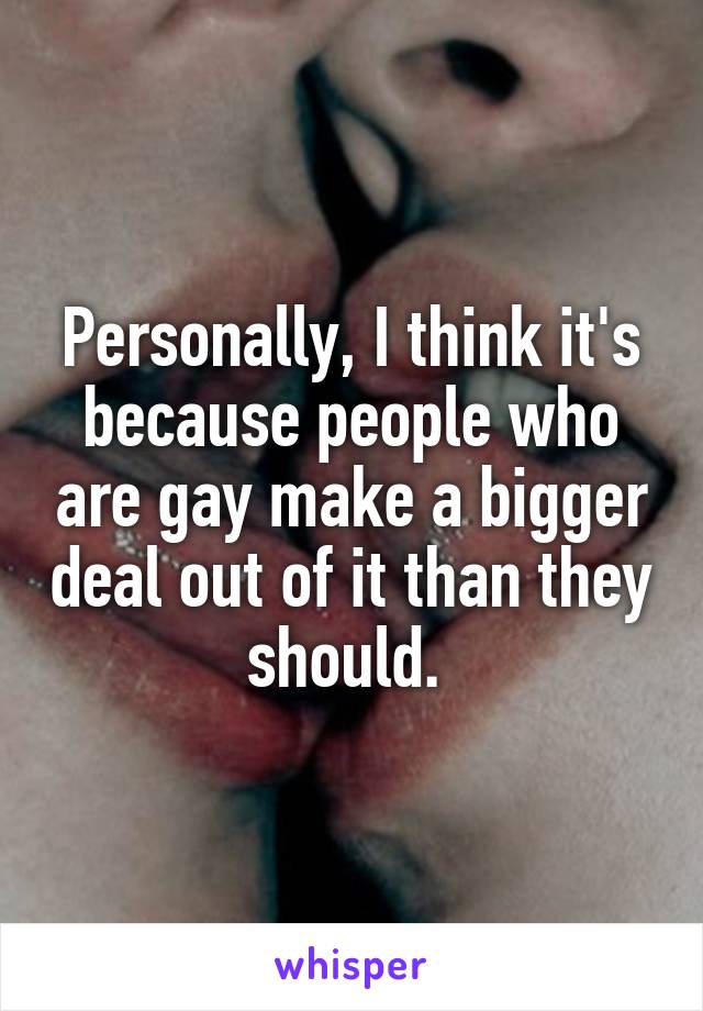 Personally, I think it's because people who are gay make a bigger deal out of it than they should. 