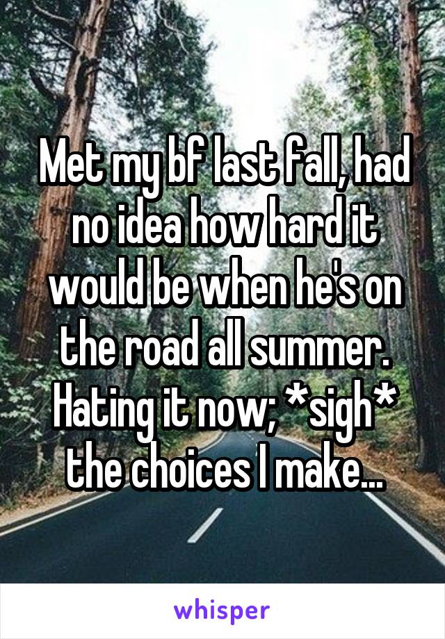 Met my bf last fall, had no idea how hard it would be when he's on the road all summer. Hating it now; *sigh* the choices I make...