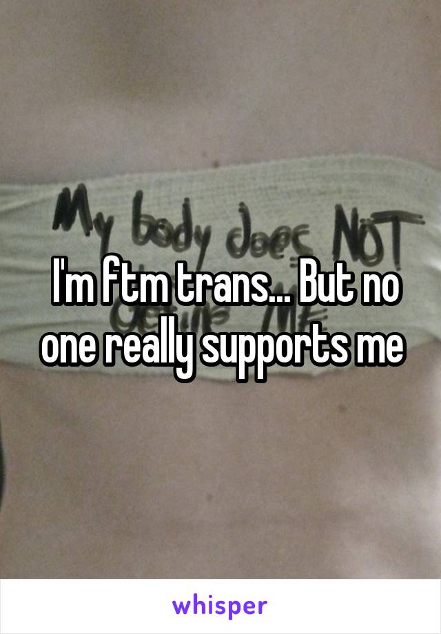  I'm ftm trans... But no one really supports me