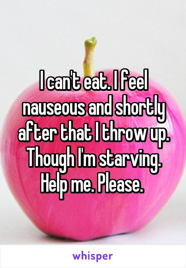 I can't eat. I feel nauseous and shortly after that I throw up. Though I'm starving. Help me. Please. 