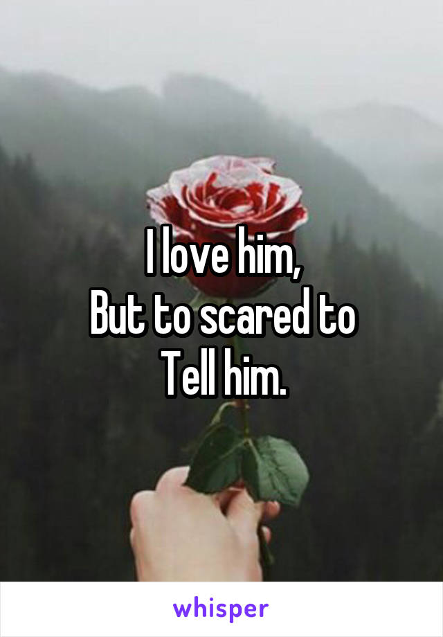 I love him,
But to scared to
Tell him.