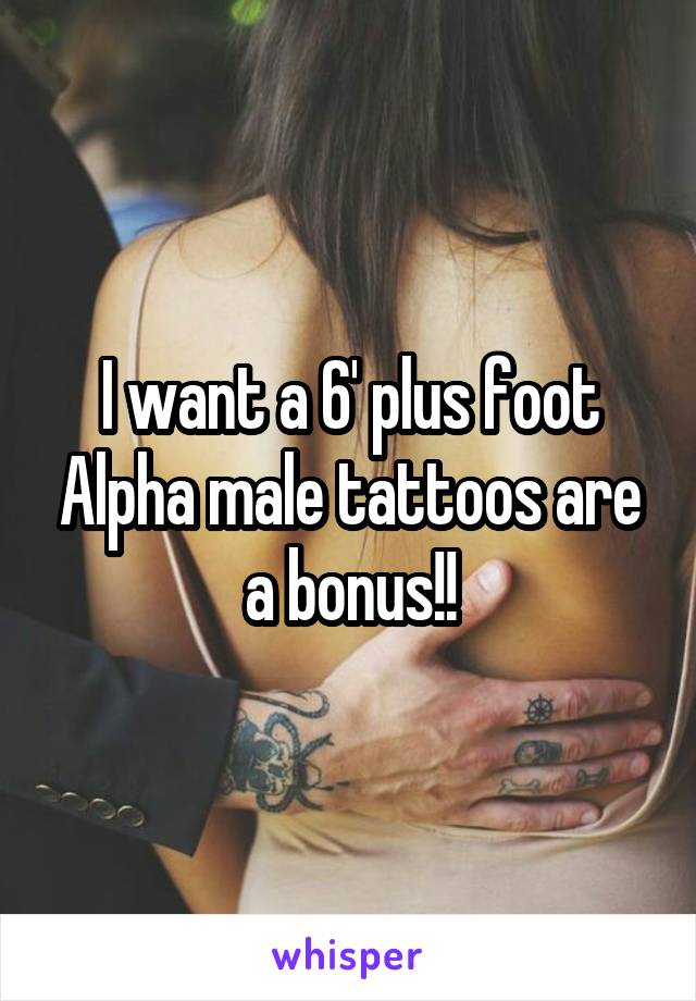 I want a 6' plus foot Alpha male tattoos are a bonus!!