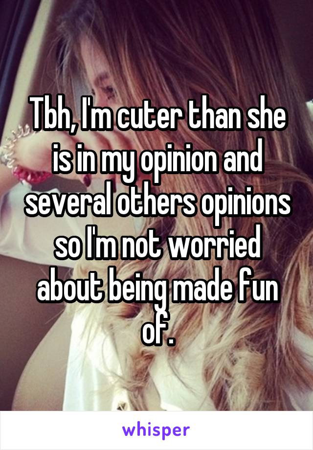 Tbh, I'm cuter than she is in my opinion and several others opinions so I'm not worried about being made fun of.