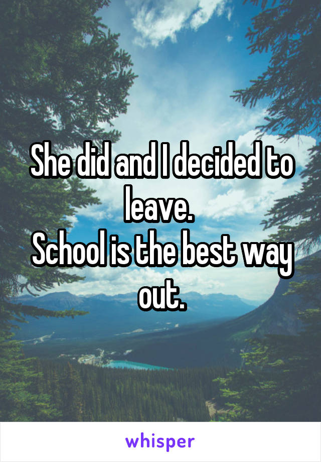 She did and I decided to leave. 
School is the best way out.