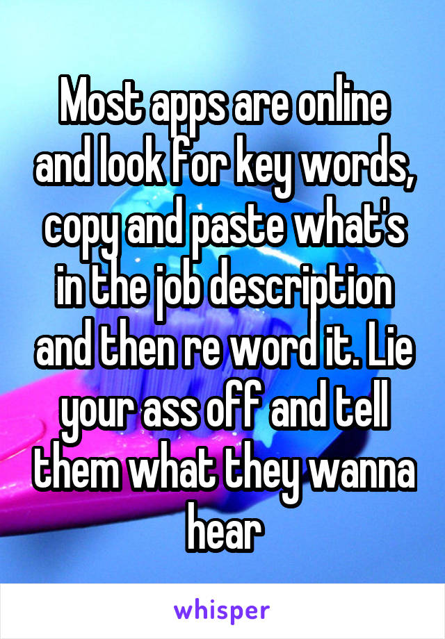 Most apps are online and look for key words, copy and paste what's in the job description and then re word it. Lie your ass off and tell them what they wanna hear