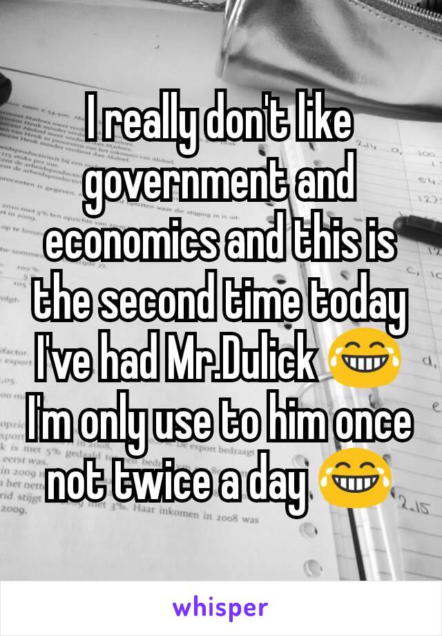 I really don't like government and economics and this is the second time today I've had Mr.Dulick 😂 I'm only use to him once not twice a day 😂