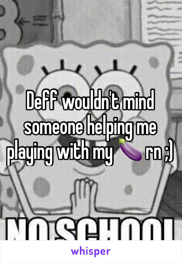 Deff wouldn't mind someone helping me playing with my 🍆 rn ;)