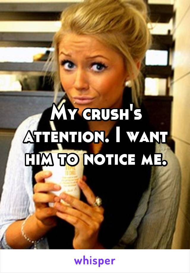 My crush's attention. I want him to notice me.