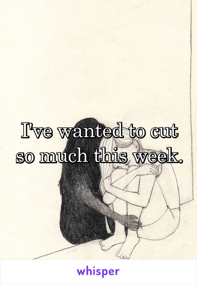 I've wanted to cut so much this week.