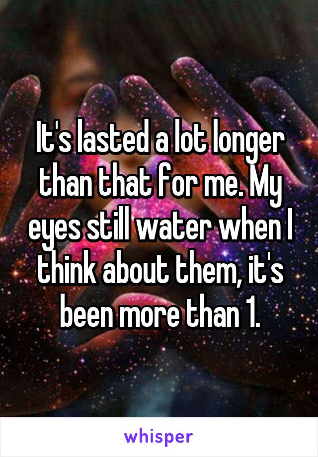 It's lasted a lot longer than that for me. My eyes still water when I think about them, it's been more than 1.