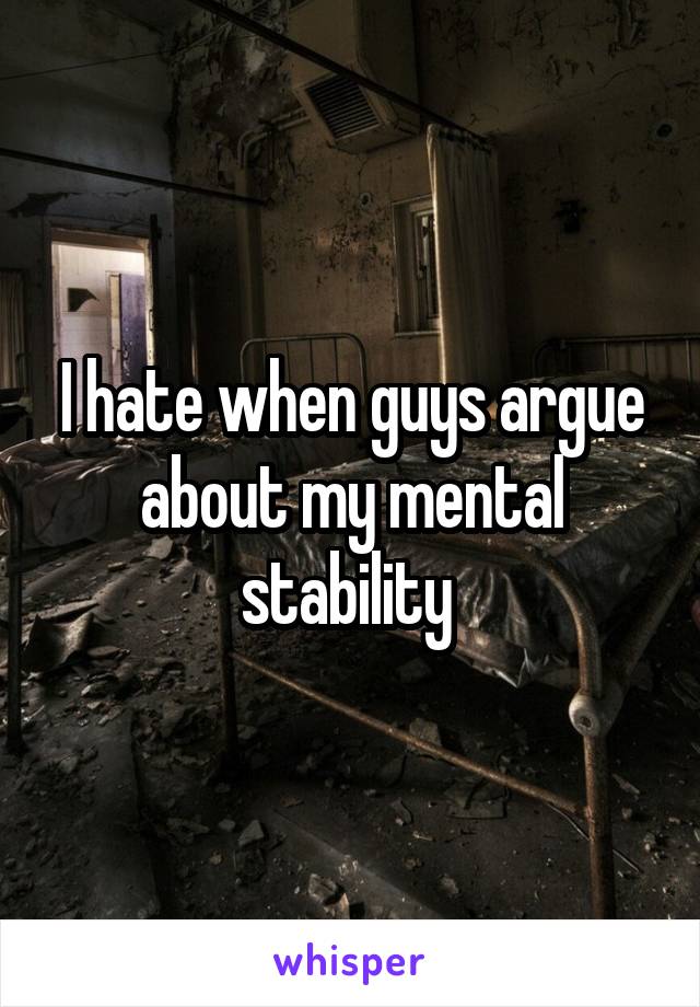 I hate when guys argue about my mental stability 