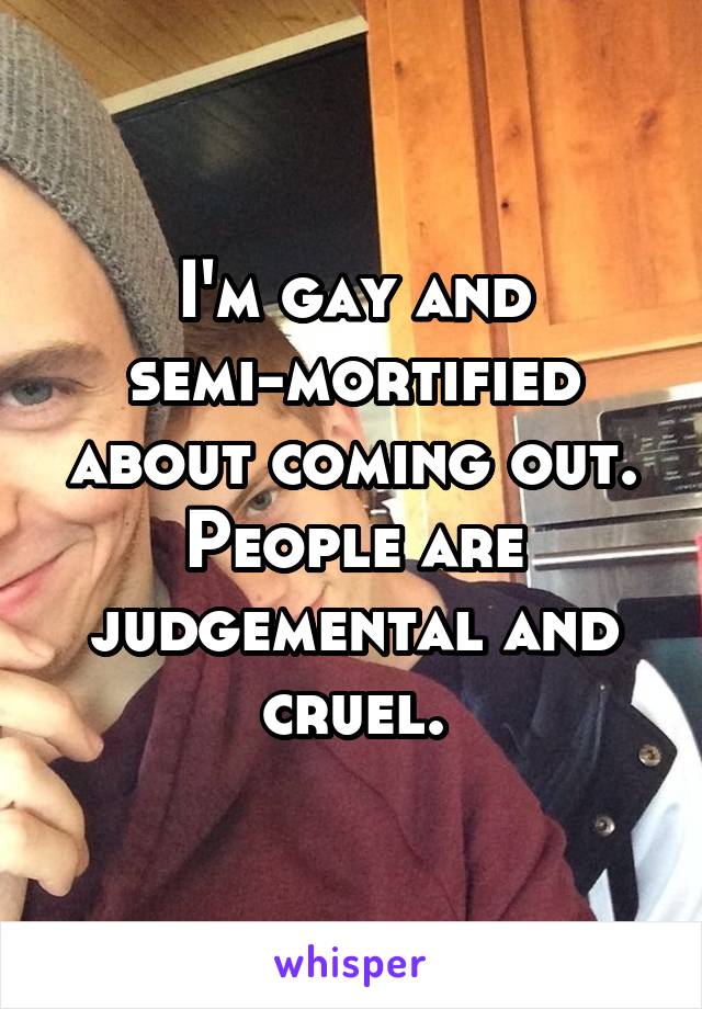 I'm gay and semi-mortified about coming out. People are judgemental and cruel.