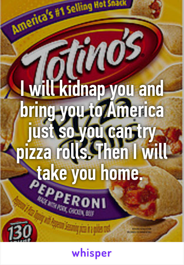 I will kidnap you and bring you to America just so you can try pizza rolls. Then I will take you home. 