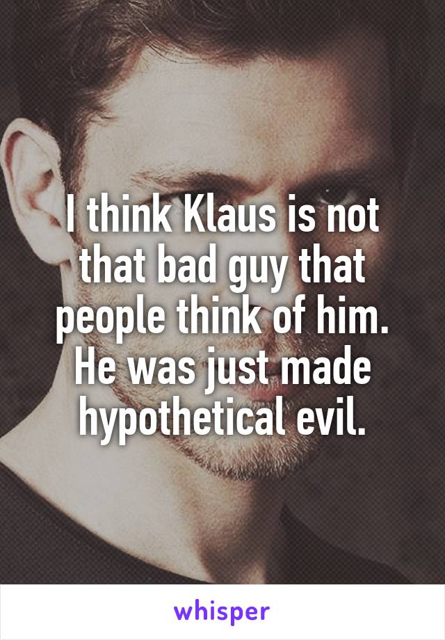 I think Klaus is not that bad guy that people think of him.
He was just made hypothetical evil.