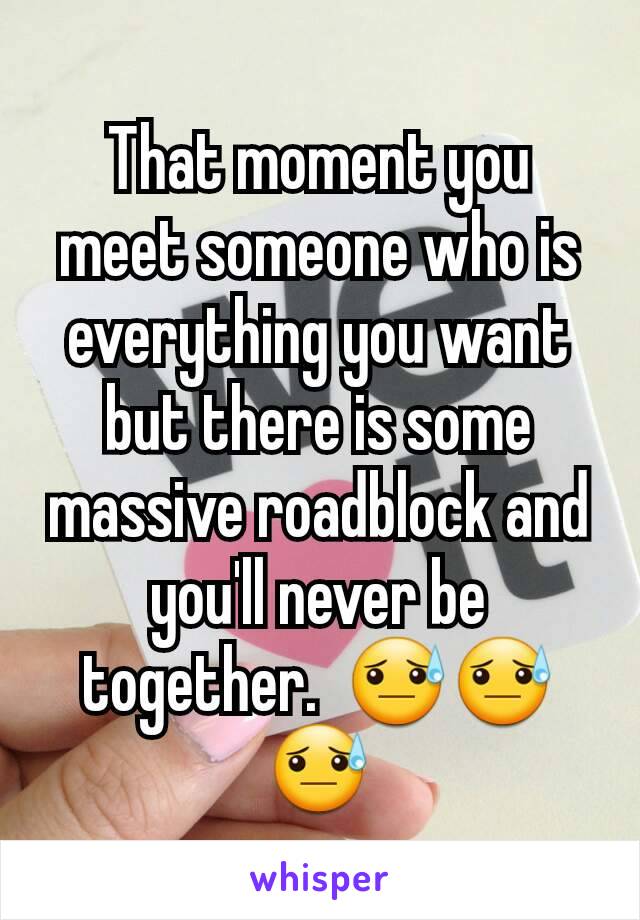 That moment you meet someone who is everything you want but there is some massive roadblock and you'll never be together.  😓😓😓