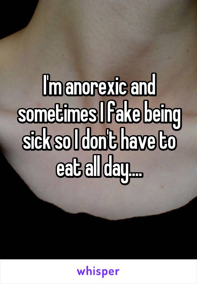 I'm anorexic and sometimes I fake being sick so I don't have to eat all day....
