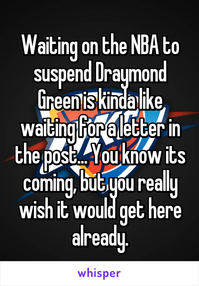 Waiting on the NBA to suspend Draymond Green is kinda like waiting for a letter in the post... You know its coming, but you really wish it would get here already.