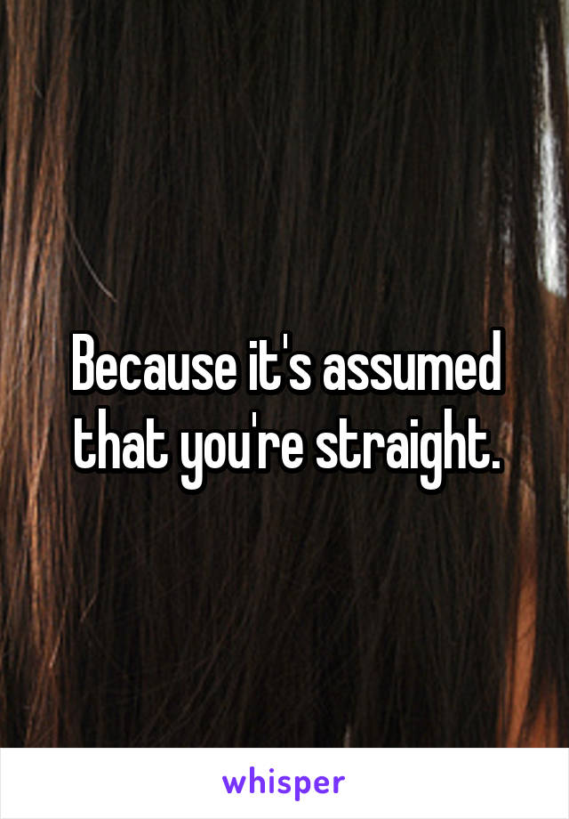 Because it's assumed that you're straight.