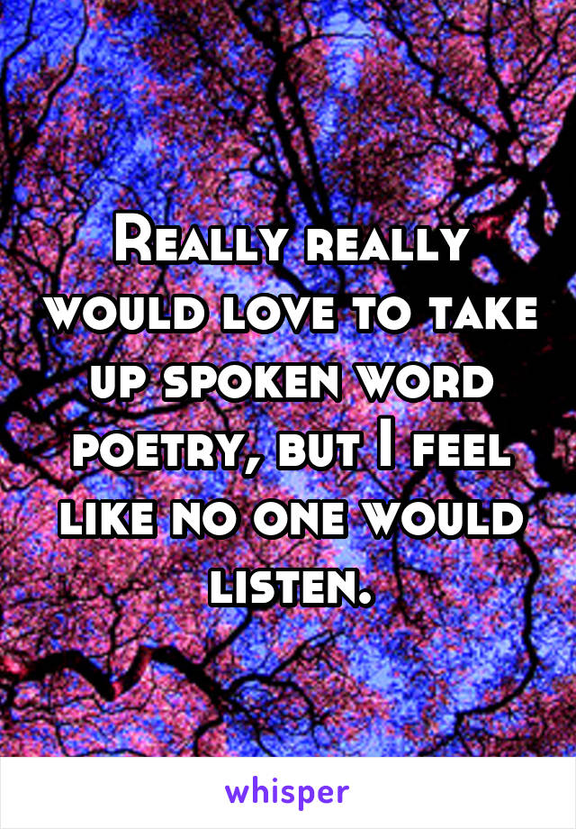 Really really would love to take up spoken word poetry, but I feel like no one would listen.