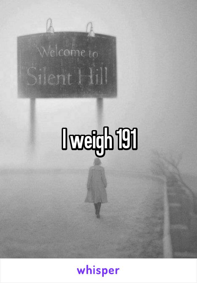 I weigh 191
