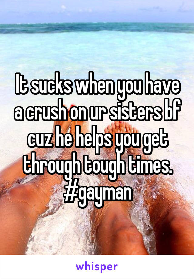 It sucks when you have a crush on ur sisters bf cuz he helps you get through tough times.
#gayman