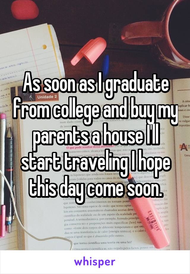 As soon as I graduate from college and buy my parents a house I'll start traveling I hope this day come soon.