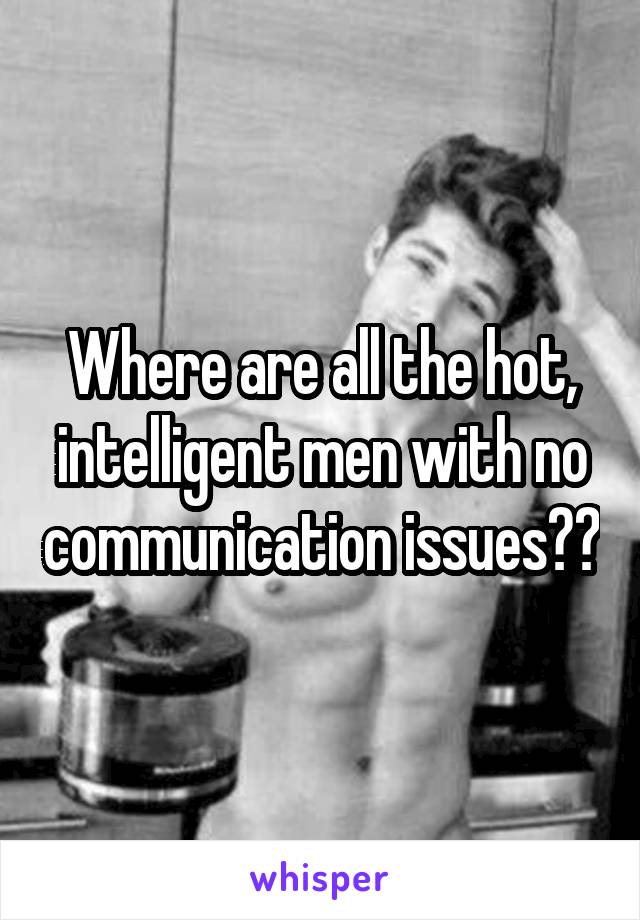 Where are all the hot, intelligent men with no communication issues??