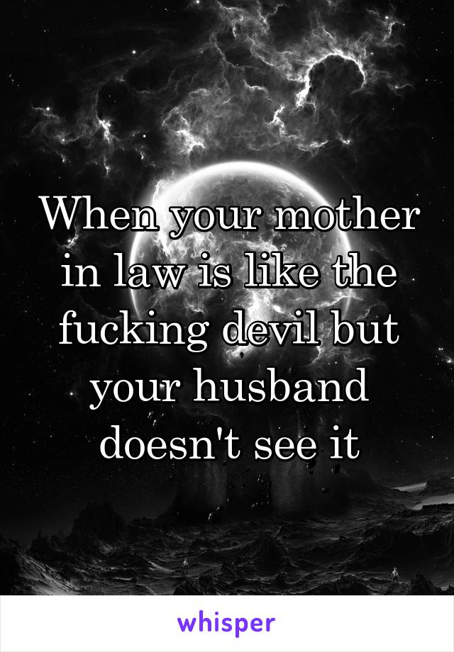 When your mother in law is like the fucking devil but your husband doesn't see it