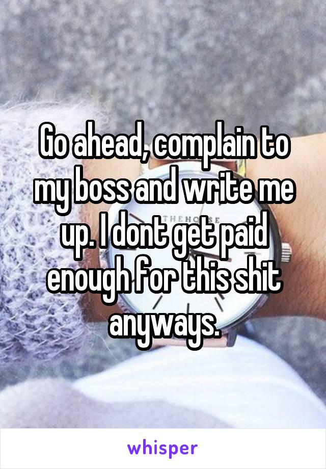 Go ahead, complain to my boss and write me up. I dont get paid enough for this shit anyways.